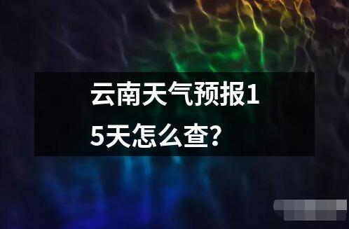 云南天气预报15天怎么查的解释