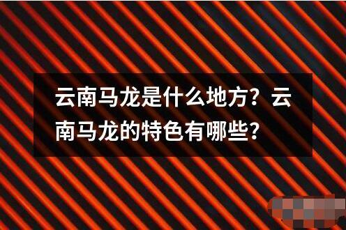 云南马龙是什么地方特色有哪些？