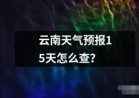 云南天气预报15天怎么查的解释