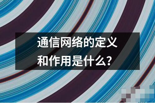 通信网络的定义和作用是什么